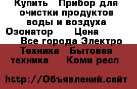 Купить : Прибор для очистки продуктов,воды и воздуха.Озонатор    › Цена ­ 26 625 - Все города Электро-Техника » Бытовая техника   . Коми респ.